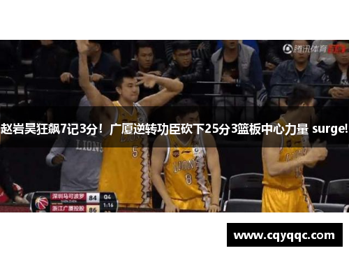 赵岩昊狂飙7记3分！广厦逆转功臣砍下25分3篮板中心力量 surge!