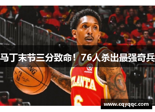 马丁末节三分致命！76人杀出最强奇兵
